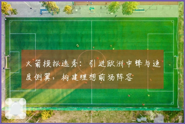火箭模拟选秀：引进欧洲中锋与速度侧翼，构建理想前场阵容